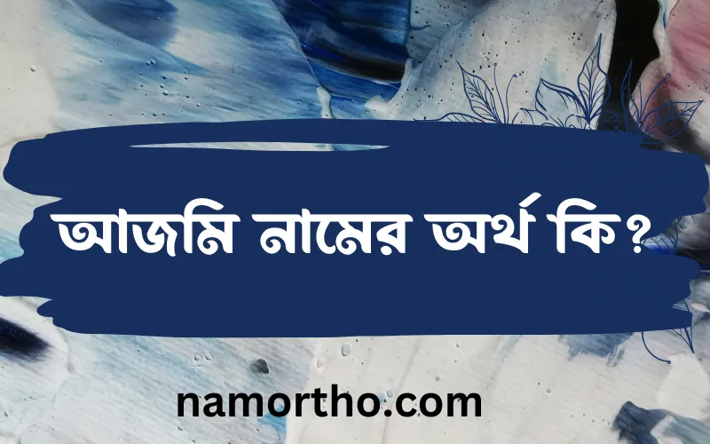 আজমি নামের আর্থ কি?