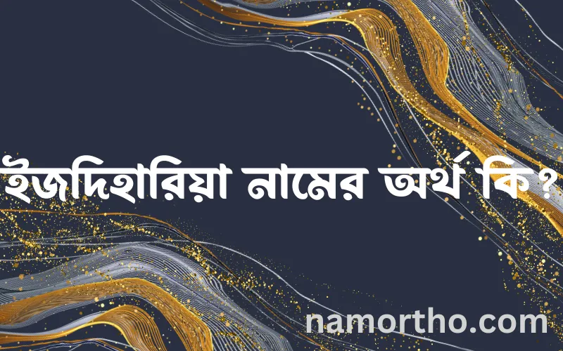 ইজদিহারিয়া নামের আর্থ কি?