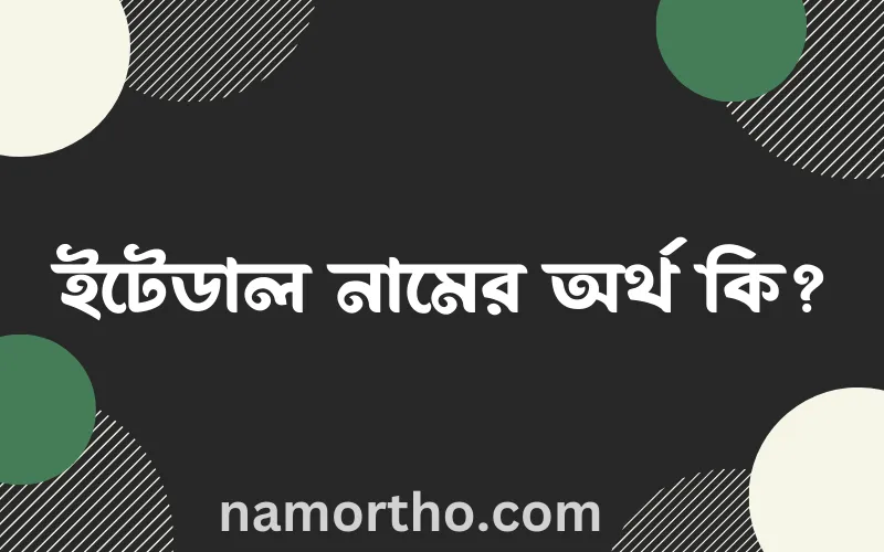 ইটেডাল নামের আর্থ কি?