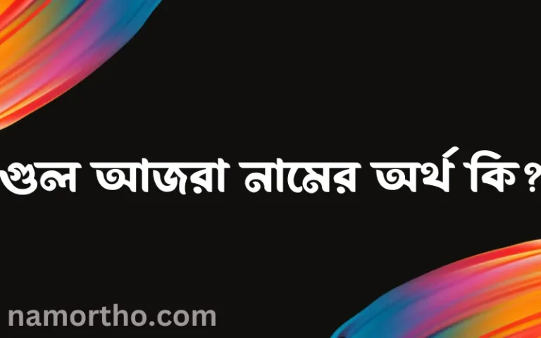 গুল আজরা নামের অর্থ কি? ইসলামিক আরবি বাংলা অর্থ এবং নামের তাৎপর্য