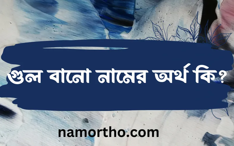 গুল বানো নামের আর্থ কি?