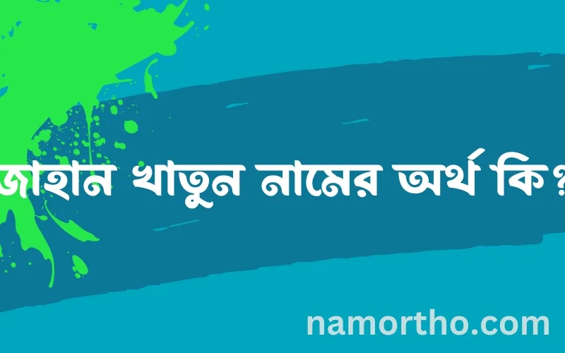 জাহান খাতুন নামের আর্থ কি?