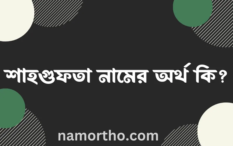 শাহগুফতা নামের আর্থ কি?